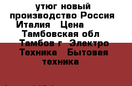 утюг новый производство Россия -Италия › Цена ­ 500 - Тамбовская обл., Тамбов г. Электро-Техника » Бытовая техника   